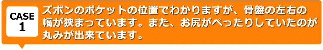 ズボンのポケットの位置でわかりますが、骨盤の左右の幅が狭まっています。<br>また、お尻がぺったりしていたのが丸みが出来ています。