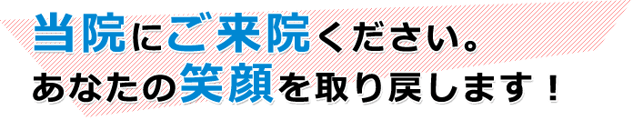 当院にご来院ください。あなたの笑顔を取り戻します!